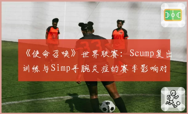 《使命召唤》世界联赛：Scump复出训练与Simp手腕炎症的赛季影响对比