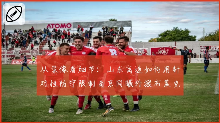 从录像看细节:山东高速如何用针对性防守限制南京同曦外援布莱克尼?