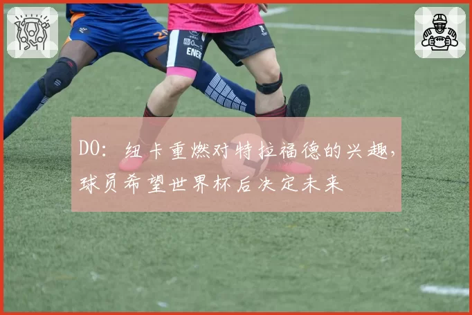 DO：纽卡重燃对特拉福德的兴趣，球员希望世界杯后决定未来