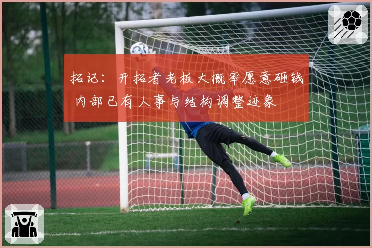 拓记:开拓者老板大概率愿意砸钱 内部已有人事与结构调整迹象