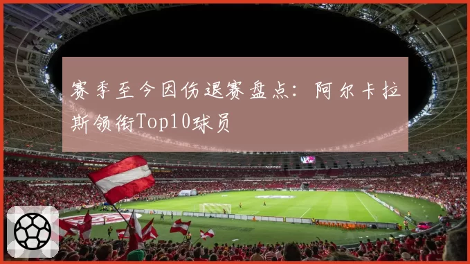 赛季至今因伤退赛盘点：阿尔卡拉斯领衔Top10球员