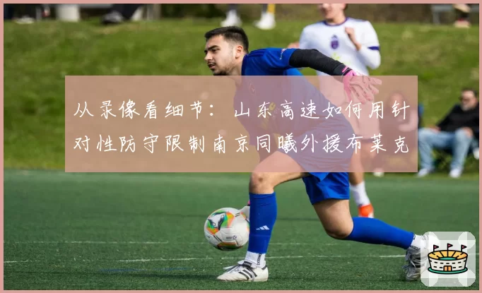 从录像看细节:山东高速如何用针对性防守限制南京同曦外援布莱克尼?