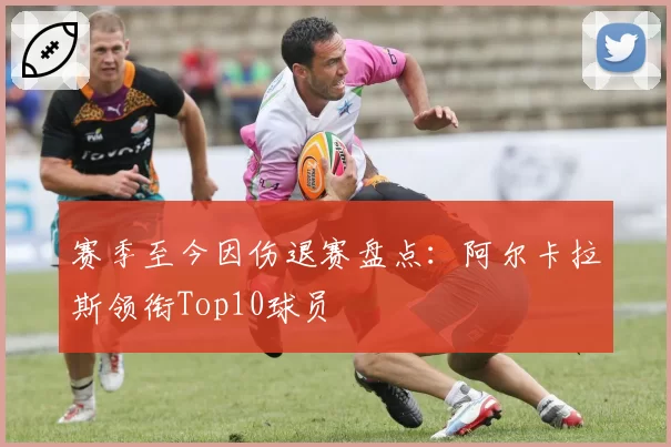 赛季至今因伤退赛盘点：阿尔卡拉斯领衔Top10球员