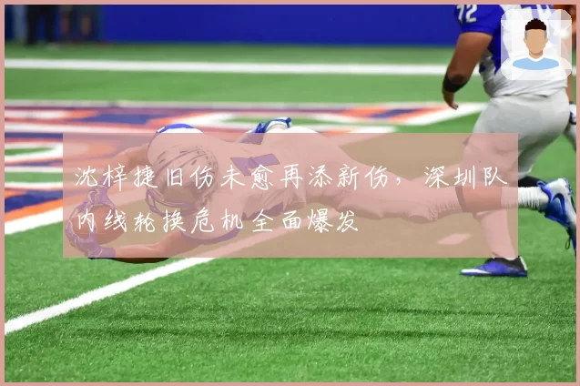 沈梓捷旧伤未愈再添新伤，深圳队内线轮换危机全面爆发