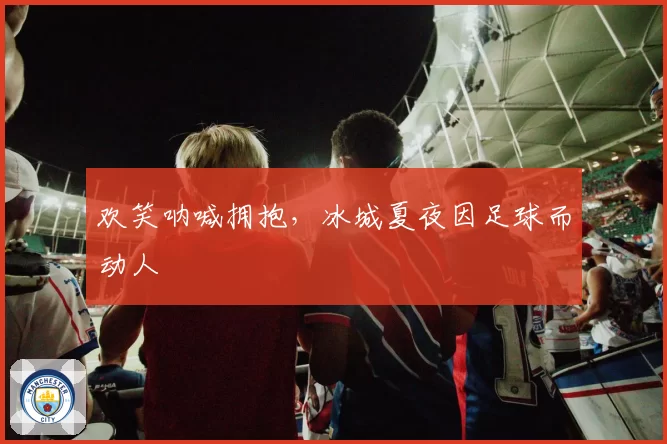 欢笑呐喊拥抱，冰城夏夜因足球而动人