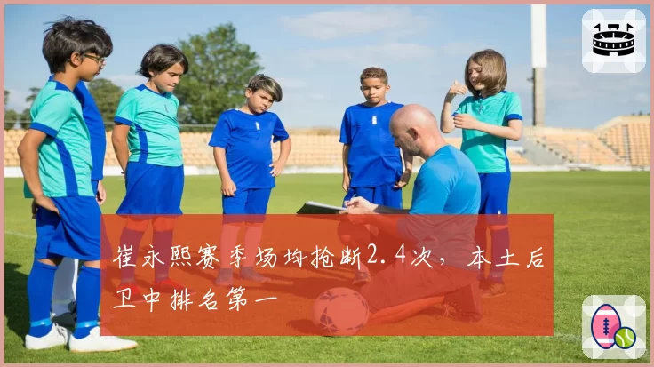 崔永熙赛季场均抢断2.4次，本土后卫中排名第一