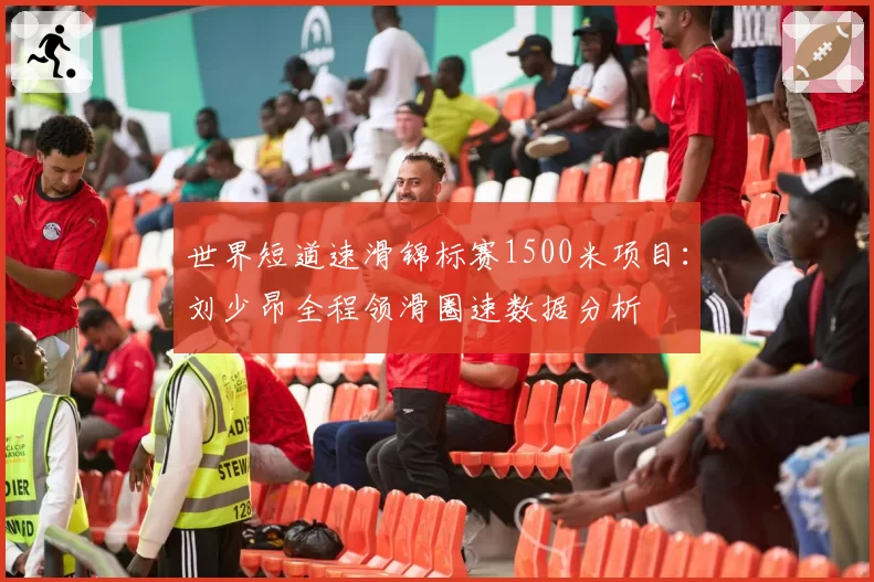 世界短道速滑锦标赛1500米项目：刘少昂全程领滑圈速数据分析