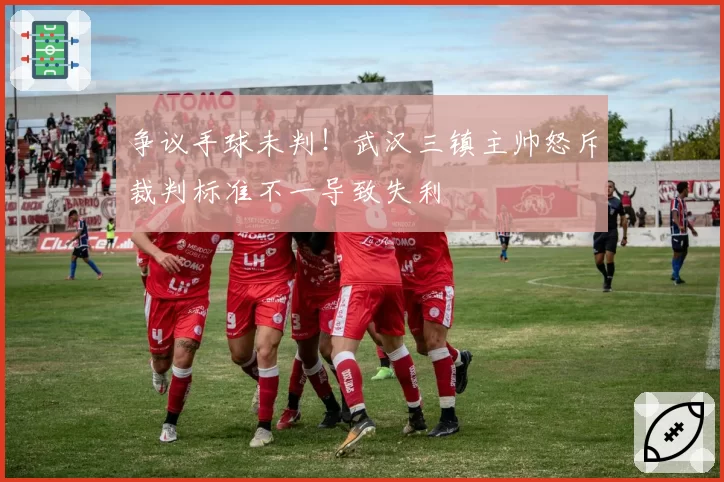 争议手球未判！武汉三镇主帅怒斥裁判标准不一导致失利