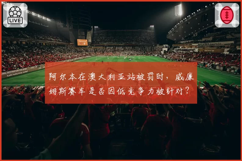 阿尔本在澳大利亚站被罚时,威廉姆斯赛车是否因低竞争力被针对?