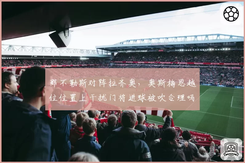 那不勒斯对阵拉齐奥,奥斯梅恩越位位置上干扰门将进球被吹合理吗?