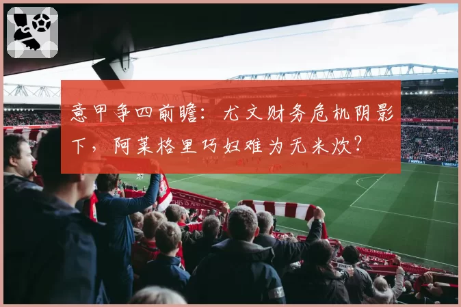 意甲争四前瞻：尤文财务危机阴影下，阿莱格里巧妇难为无米炊？