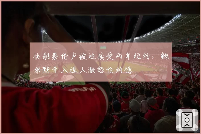 快船泰伦卢被迫接受两年短约，鲍尔默介入选人激怒伦纳德
