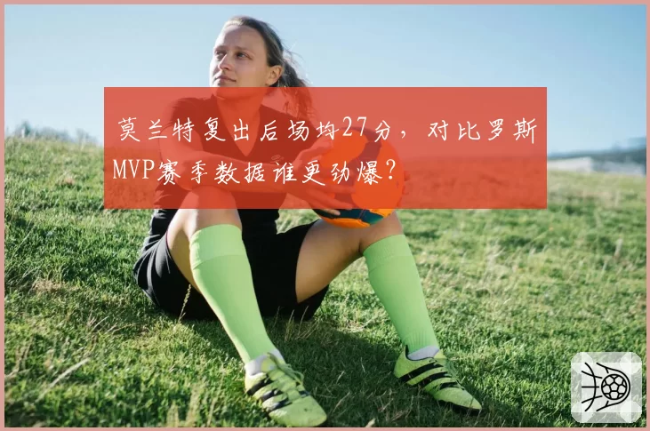 莫兰特复出后场均27分，对比罗斯MVP赛季数据谁更劲爆？