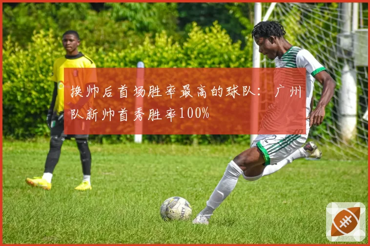 换帅后首场胜率最高的球队：广州队新帅首秀胜率100%