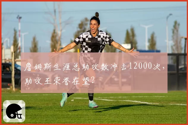 詹姆斯生涯总助攻数冲击12000次,助攻王荣誉在望?