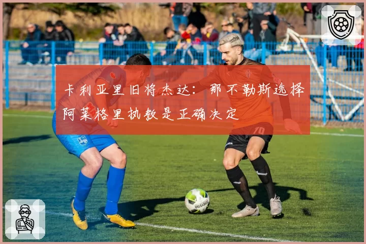 卡利亚里旧将杰达:那不勒斯选择阿莱格里执教是正确决定