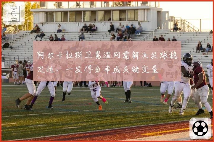 阿尔卡拉斯卫冕温网需解决发球稳定性,一发得分率成关键变量