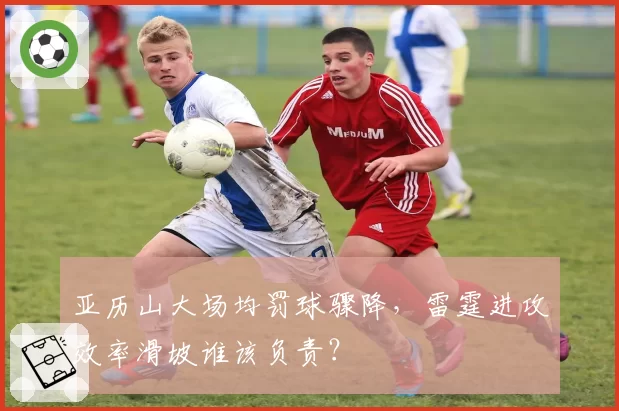 亚历山大场均罚球骤降，雷霆进攻效率滑坡谁该负责？