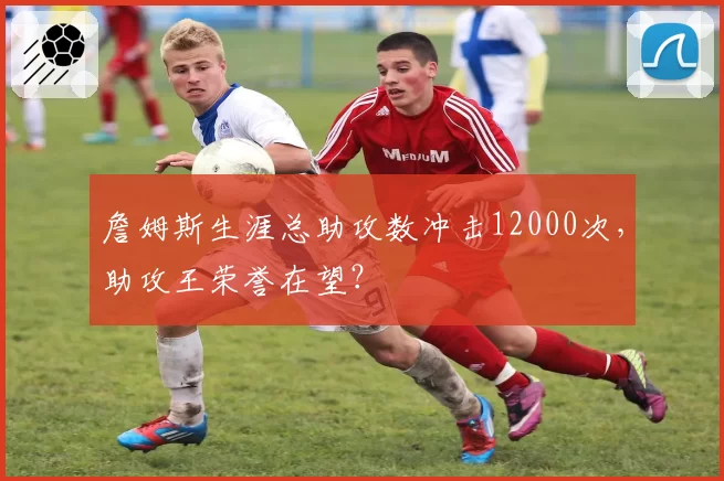 詹姆斯生涯总助攻数冲击12000次,助攻王荣誉在望?