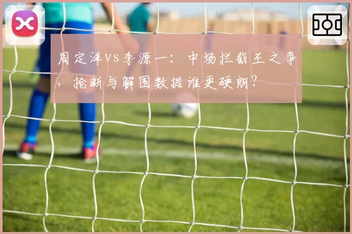 周定洋vs李源一:中场拦截王之争,抢断与解围数据谁更硬朗?