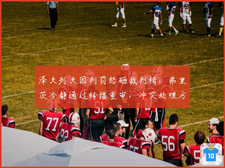 泽夫列夫因判罚怒砸裁判椅，弗里茨冷静通过转播重审，冲突处理方式截然不同