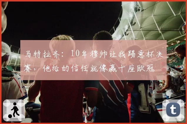 马特拉齐：10年穆帅让我踢意杯决赛，他给的信任就像赢十座欧冠