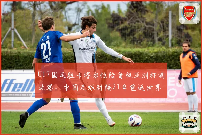 U17国足胜卡塔尔惊险晋级亚洲杯淘汰赛，中国足球时隔21年重返世界大赛