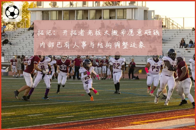 拓记:开拓者老板大概率愿意砸钱 内部已有人事与结构调整迹象