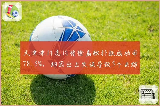 天津津门虎门将徐嘉敏扑救成功率78.5%，却因出击失误导致5个丢球