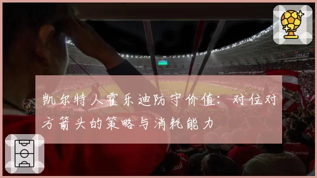 凯尔特人霍乐迪防守价值:对位对方箭头的策略与消耗能力
