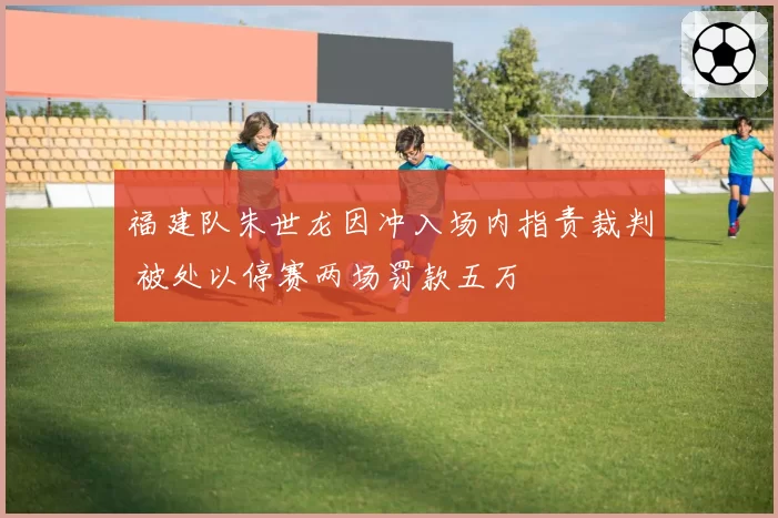 福建队朱世龙因冲入场内指责裁判 被处以停赛两场罚款五万