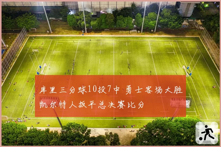库里三分球10投7中 勇士客场大胜凯尔特人扳平总决赛比分