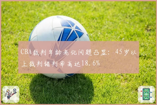 CBA裁判年龄老化问题凸显:45岁以上裁判错判率高达18.6%
