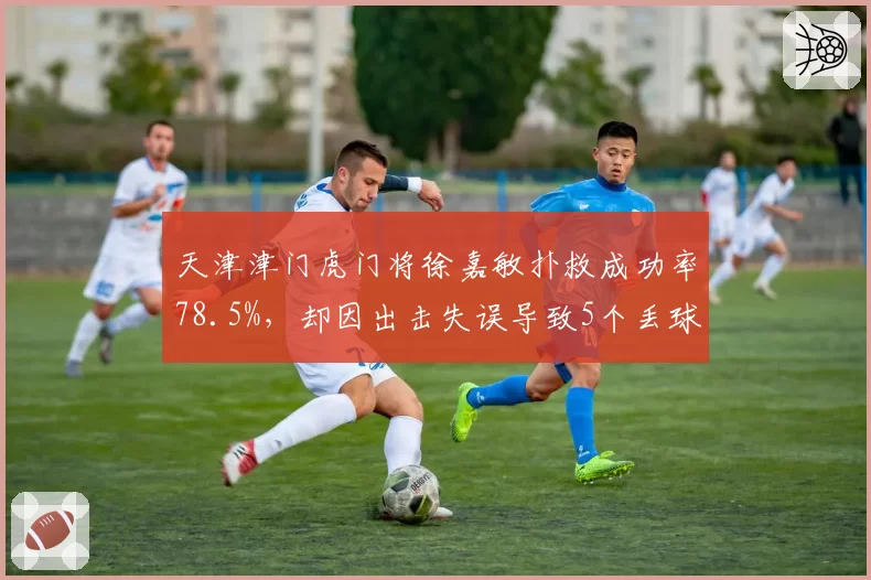 天津津门虎门将徐嘉敏扑救成功率78.5%，却因出击失误导致5个丢球