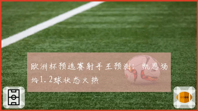 欧洲杯预选赛射手王预测:凯恩场均1.2球状态火热