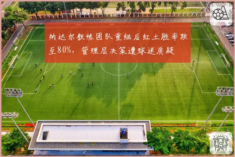 纳达尔教练团队重组后红土胜率跌至80%，管理层决策遭球迷质疑