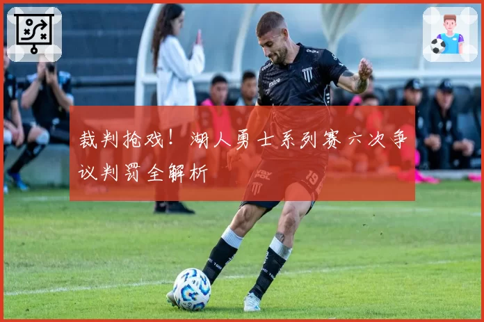 裁判抢戏!湖人勇士系列赛六次争议判罚全解析