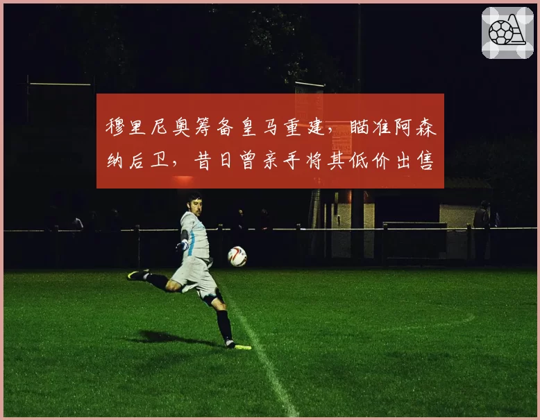 穆里尼奥筹备皇马重建，瞄准阿森纳后卫，昔日曾亲手将其低价出售