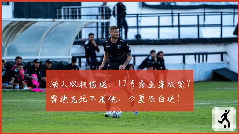 湖人双核伤退,17号秀坐穿板凳?雷迪克死不用他,今夏恐白送!