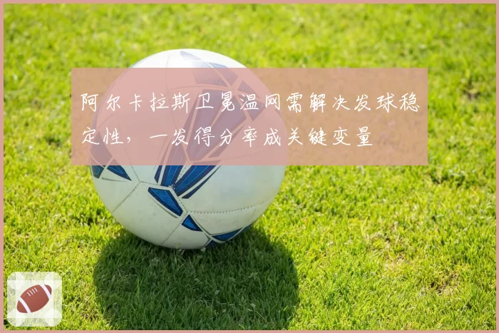 阿尔卡拉斯卫冕温网需解决发球稳定性,一发得分率成关键变量