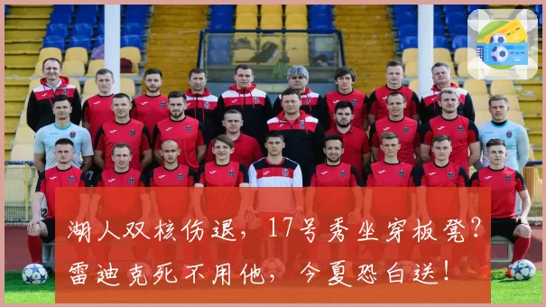 湖人双核伤退,17号秀坐穿板凳?雷迪克死不用他,今夏恐白送!
