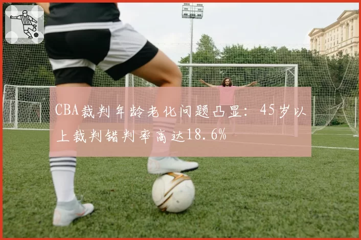 CBA裁判年龄老化问题凸显:45岁以上裁判错判率高达18.6%