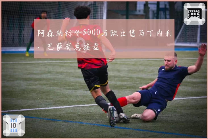 阿森纳标价5000万欧出售马丁内利，巴萨有意接盘
