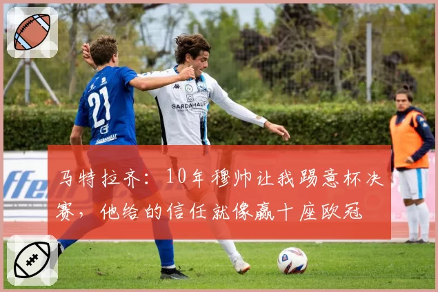 马特拉齐：10年穆帅让我踢意杯决赛，他给的信任就像赢十座欧冠