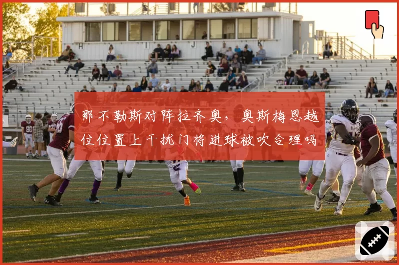 那不勒斯对阵拉齐奥,奥斯梅恩越位位置上干扰门将进球被吹合理吗?