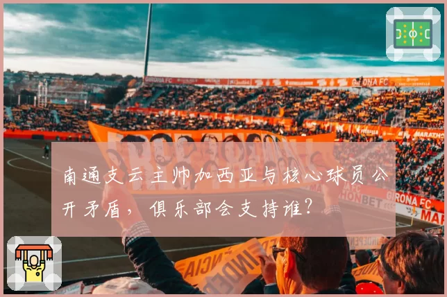 南通支云主帅加西亚与核心球员公开矛盾,俱乐部会支持谁?