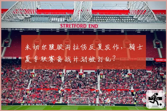 米切尔腹股沟拉伤反复发作,骑士夏季联赛备战计划被打乱?