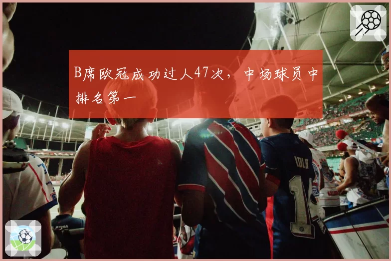 B席欧冠成功过人47次，中场球员中排名第一