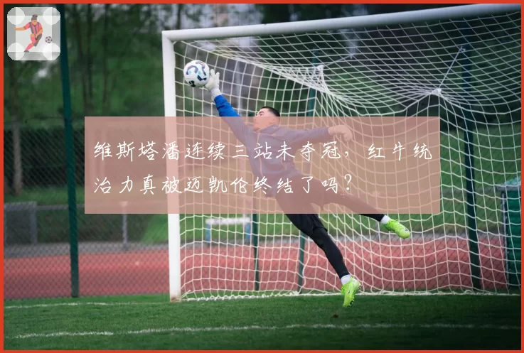 维斯塔潘连续三站未夺冠，红牛统治力真被迈凯伦终结了吗？