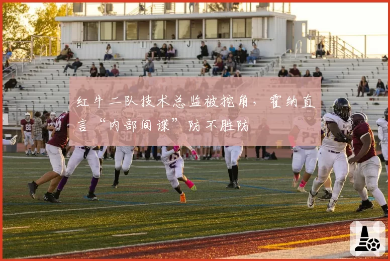 红牛二队技术总监被挖角,霍纳直言“内部间谍”防不胜防